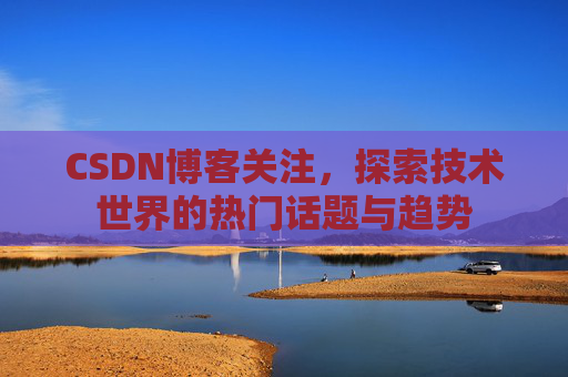 CSDN博客关注，探索技术世界的热门话题与趋势