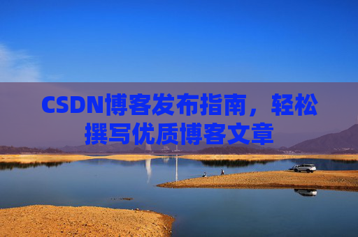 CSDN博客发布指南，轻松撰写优质博客文章